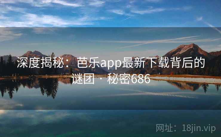 深度揭秘:芭乐app最新下载背后的谜团 · 秘密686 深度揭秘:芭乐app最新下载背后的谜团 · 秘密686