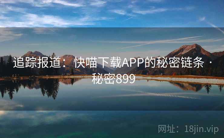 追踪报道：快喵下载APP的秘密链条 · 秘密899