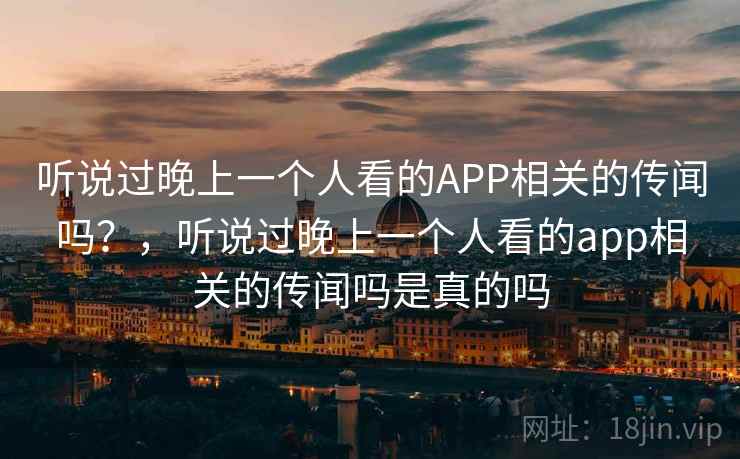 听说过晚上一个人看的APP相关的传闻吗?,听说过晚上一个人看的app相关的传闻吗是真的吗 听说过晚上一个人看的APP相关的传闻吗?,听说过晚上一个人看的app相关的传闻吗是真的吗