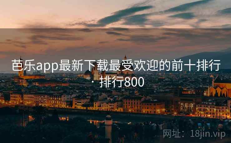 芭乐app最新下载最受欢迎的前十排行 · 排行800