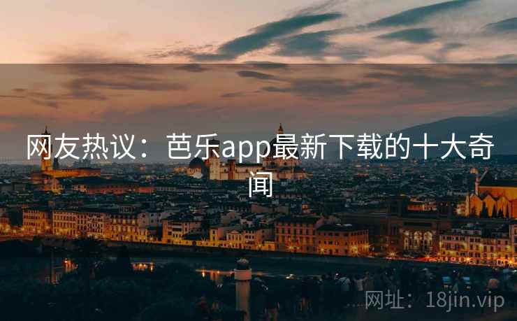 网友热议:芭乐app最新下载的十大奇闻 网友热议:芭乐app最新下载的十大奇闻