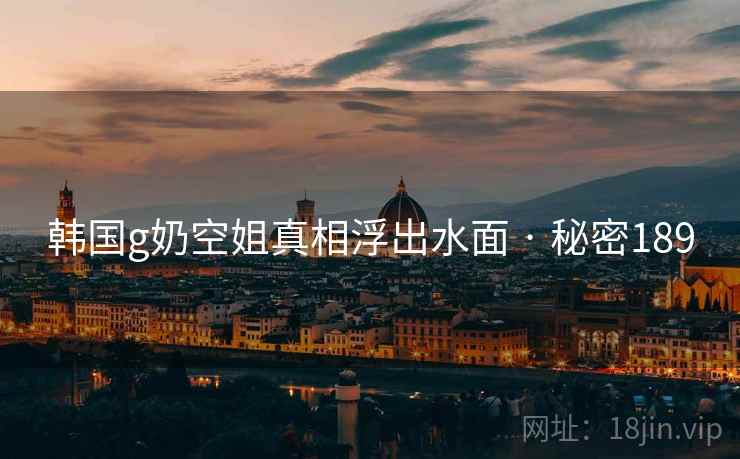 韩国g奶空姐真相浮出水面 · 秘密189 韩国g奶空姐真相浮出水面 · 秘密189